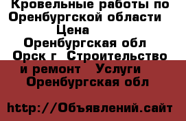 Кровельные работы по Оренбургской области. › Цена ­ 100 - Оренбургская обл., Орск г. Строительство и ремонт » Услуги   . Оренбургская обл.